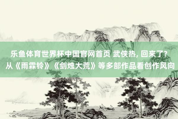乐鱼体育世界杯中国官网首页 武侠热， 回来了? 从《雨霖铃》《剑烛大荒》等多部作品看创作风向