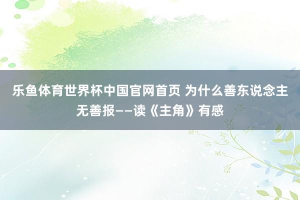 乐鱼体育世界杯中国官网首页 为什么善东说念主无善报——读《主角》有感