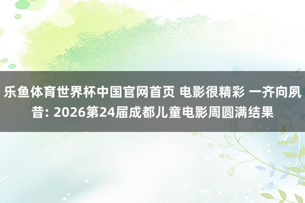 乐鱼体育世界杯中国官网首页 电影很精彩 一齐向夙昔: 2026第24届成都儿童电影周圆满结果
