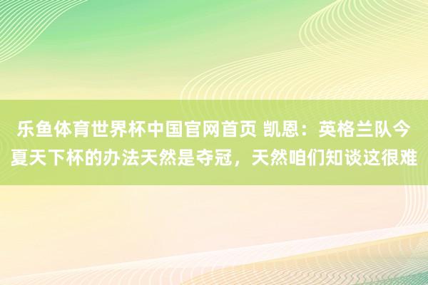 乐鱼体育世界杯中国官网首页 凯恩：英格兰队今夏天下杯的办法天然是夺冠，天然咱们知谈这很难