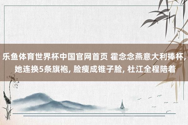 乐鱼体育世界杯中国官网首页 霍念念燕意大利捧杯， 她连换5条旗袍， 脸瘦成锥子脸， 杜江全程陪着