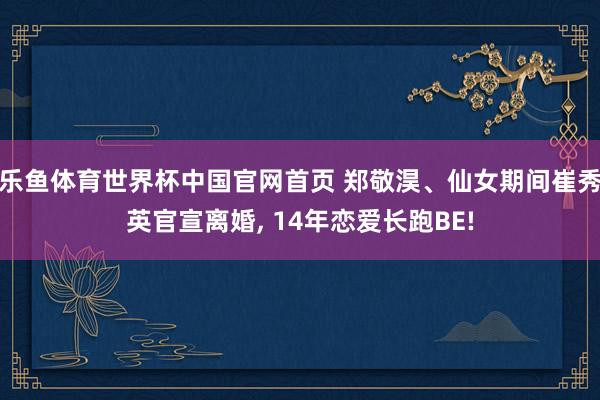 乐鱼体育世界杯中国官网首页 郑敬淏、仙女期间崔秀英官宣离婚， 14年恋爱长跑BE!