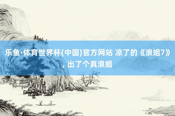 乐鱼·体育世界杯(中国)官方网站 凉了的《浪姐7》， 出了个真浪姐