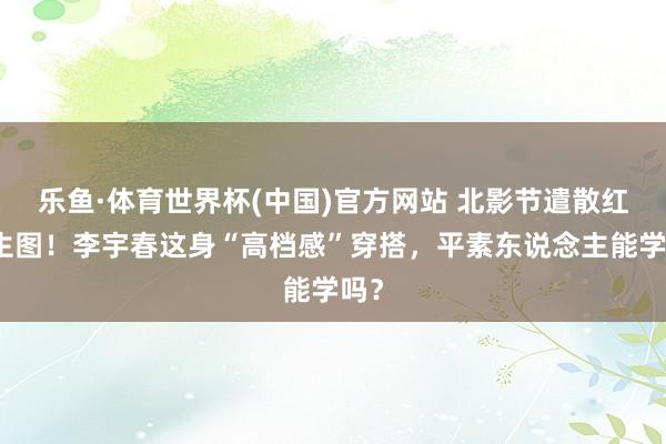 乐鱼·体育世界杯(中国)官方网站 北影节遣散红毯生图！李宇春这身“高档感”穿搭，平素东说念主能学吗？