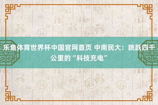 乐鱼体育世界杯中国官网首页 中南民大：跳跃四千公里的“科技充电”