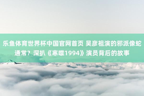乐鱼体育世界杯中国官网首页 吴彦祖演的邪派像蛇通常？深扒《寒噤1994》演员背后的故事