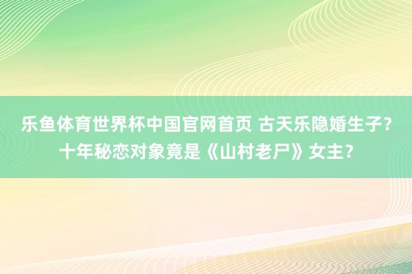 乐鱼体育世界杯中国官网首页 古天乐隐婚生子？十年秘恋对象竟是《山村老尸》女主？