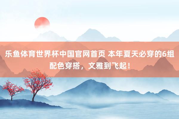 乐鱼体育世界杯中国官网首页 本年夏天必穿的6组配色穿搭，文雅到飞起！