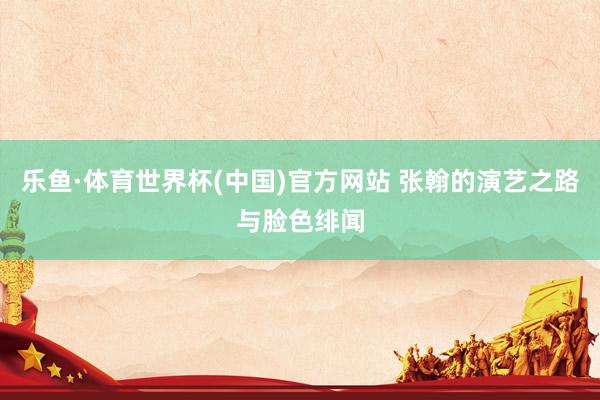 乐鱼·体育世界杯(中国)官方网站 张翰的演艺之路与脸色绯闻