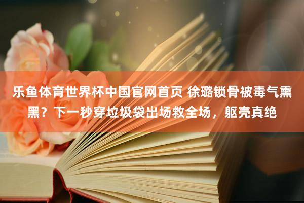 乐鱼体育世界杯中国官网首页 徐璐锁骨被毒气熏黑？下一秒穿垃圾袋出场救全场，躯壳真绝