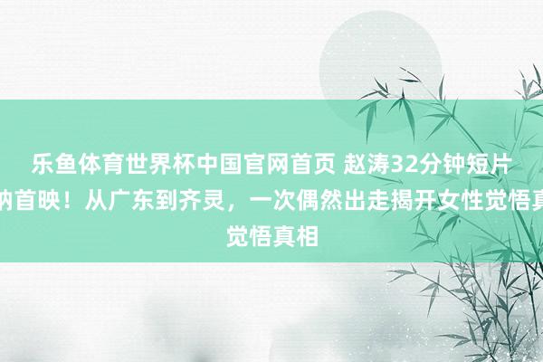 乐鱼体育世界杯中国官网首页 赵涛32分钟短片戛纳首映！从广东到齐灵，一次偶然出走揭开女性觉悟真相