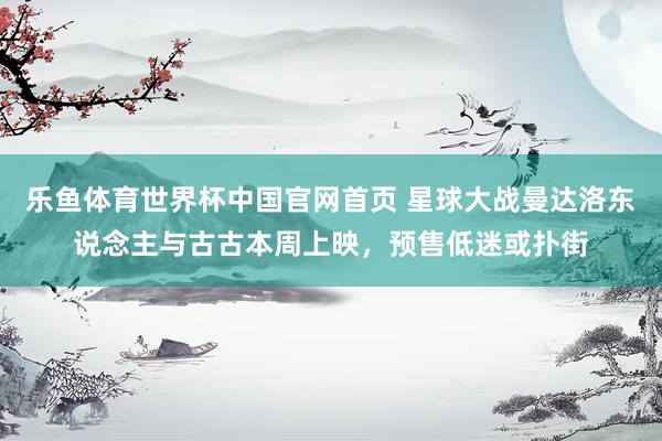 乐鱼体育世界杯中国官网首页 星球大战曼达洛东说念主与古古本周上映，预售低迷或扑街