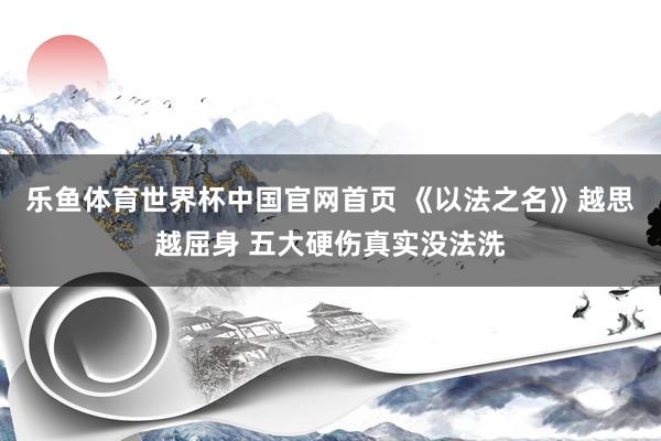 乐鱼体育世界杯中国官网首页 《以法之名》越思越屈身 五大硬伤真实没法洗