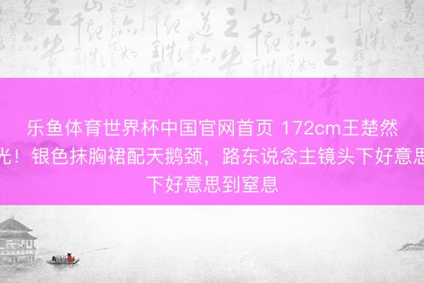 乐鱼体育世界杯中国官网首页 172cm王楚然生图曝光！银色抹胸裙配天鹅颈，路东说念主镜头下好意思到窒息