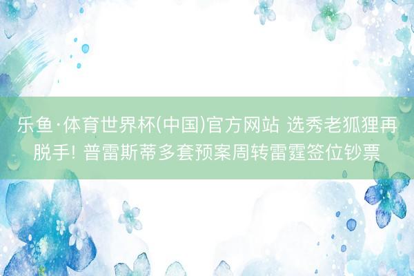 乐鱼·体育世界杯(中国)官方网站 选秀老狐狸再脱手! 普雷斯蒂多套预案周转雷霆签位钞票