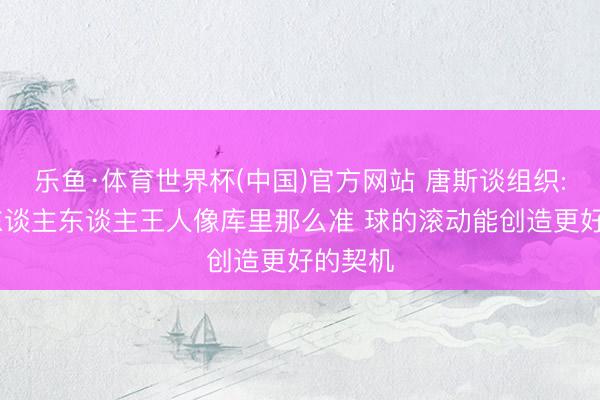 乐鱼·体育世界杯(中国)官方网站 唐斯谈组织: 不是东谈主东谈主王人像库里那么准 球的滚动能创造更好的契机