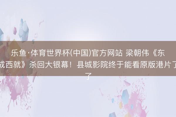 乐鱼·体育世界杯(中国)官方网站 梁朝伟《东成西就》杀回大银幕！县城影院终于能看原版港片了