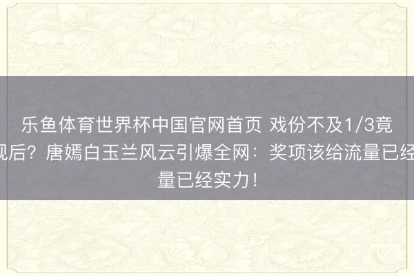 乐鱼体育世界杯中国官网首页 戏份不及1/3竟提名视后？唐嫣白玉兰风云引爆全网：奖项该给流量已经实力！