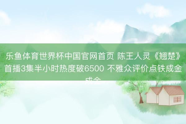 乐鱼体育世界杯中国官网首页 陈王人灵《翘楚》首播3集半小时热度破6500 不雅众评价点铁成金