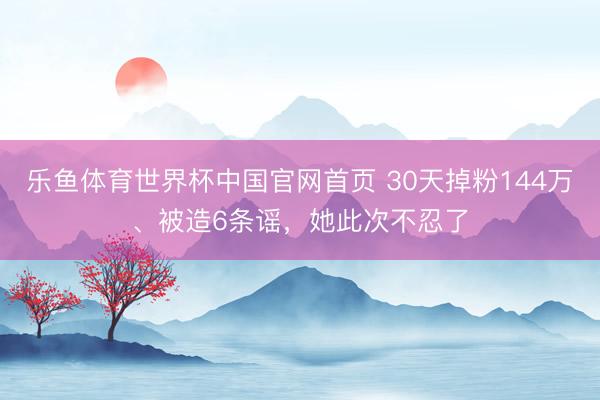 乐鱼体育世界杯中国官网首页 30天掉粉144万、被造6条谣,她此次不忍了