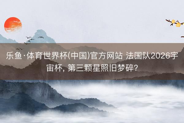 乐鱼·体育世界杯(中国)官方网站 法国队2026宇宙杯，<a href=