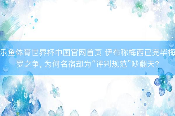 乐鱼体育世界杯中国官网首页 伊布称梅西已完毕梅罗之争， 为何名宿却为“评判规范”吵翻天?