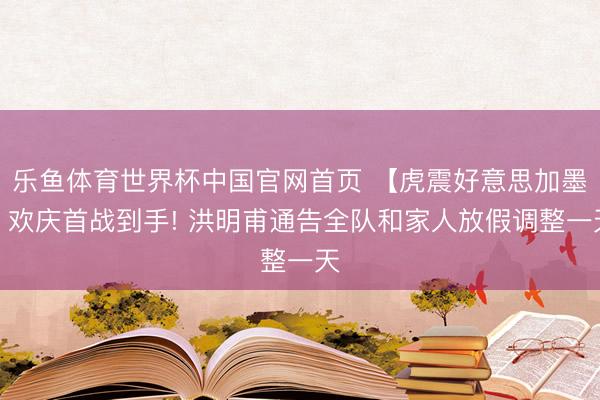 乐鱼体育世界杯中国官网首页 【虎震好意思加墨】欢庆首战到手! 洪明甫通告全队和家人放假调整一天