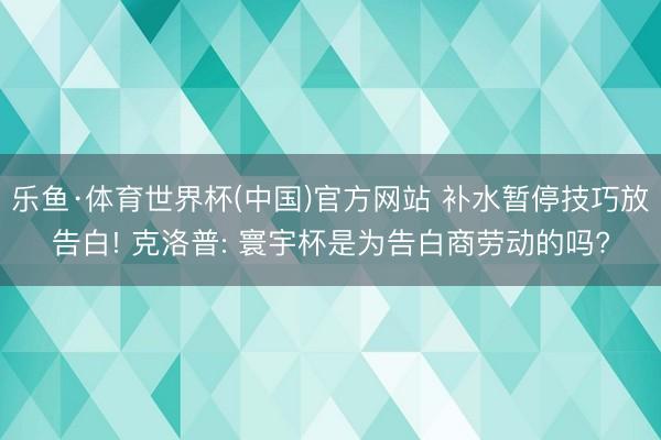 乐鱼·体育世界杯(中国)官方网站 补水暂停技巧放告白! 克洛普: 寰宇杯是为告白商劳动的吗?