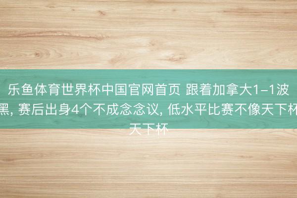 乐鱼体育世界杯中国官网首页 跟着加拿大1-1波黑， 赛后出身4个不成念念议， 低水平比赛不像天下杯