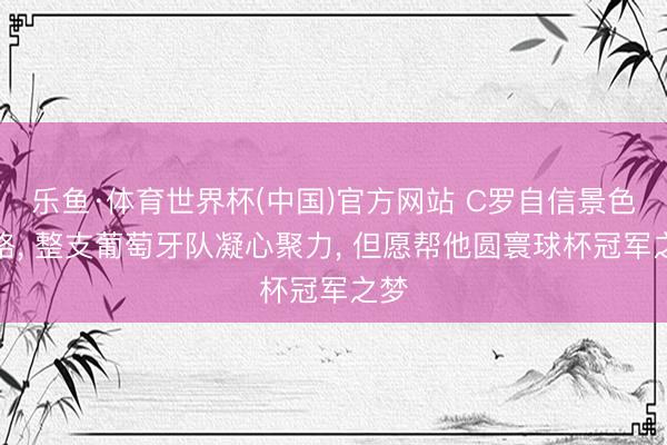 乐鱼·体育世界杯(中国)官方网站 C罗自信景色满格， 整支葡萄牙队凝心聚力， 但愿帮他圆寰球杯冠军之梦