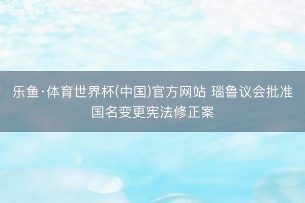乐鱼·体育世界杯(中国)官方网站 瑙鲁议会批准国名变更宪法修正案