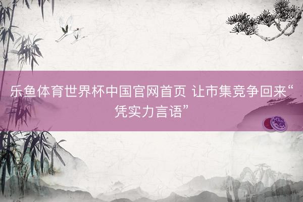 乐鱼体育世界杯中国官网首页 让市集竞争回来“凭实力言语”