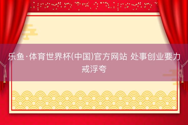 乐鱼·体育世界杯(中国)官方网站 处事创业要力戒浮夸