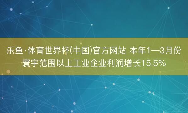 乐鱼·体育世界杯(中国)官方网站 本年1—3月份寰宇范围以上工业企业利润增长15.5%