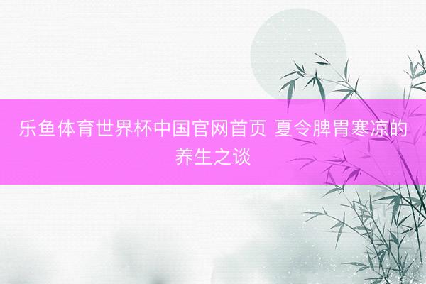 乐鱼体育世界杯中国官网首页 夏令脾胃寒凉的养生之谈