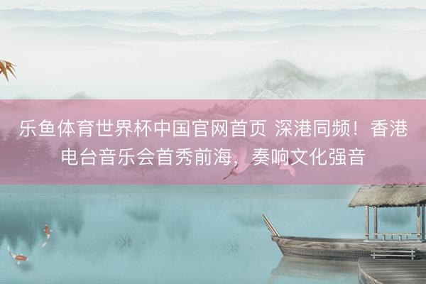 乐鱼体育世界杯中国官网首页 深港同频！香港电台音乐会首秀前海，奏响文化强音