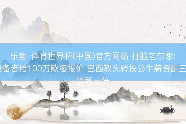 乐鱼·体育世界杯(中国)官方网站 打脸老东家! 设备者给100万欺凌报价 巴西教头转投公牛薪资翻三倍