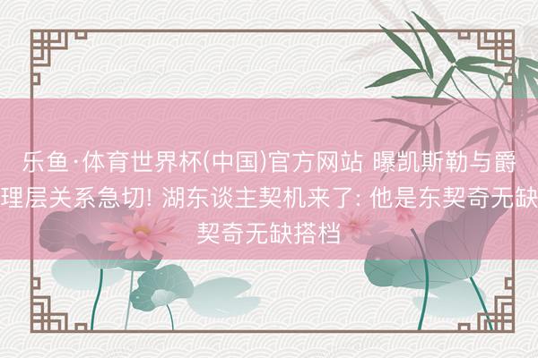 乐鱼·体育世界杯(中国)官方网站 曝凯斯勒与爵士料理层关系急切! 湖东谈主契机来了: 他是东契奇无缺搭档