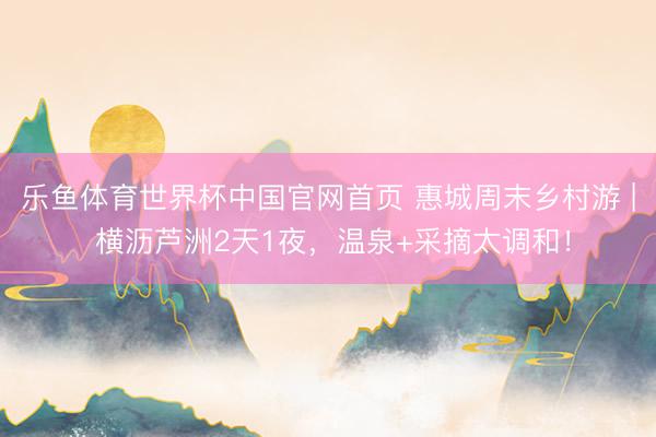 乐鱼体育世界杯中国官网首页 惠城周末乡村游 | 横沥芦洲2天1夜,温泉+采摘太调和!