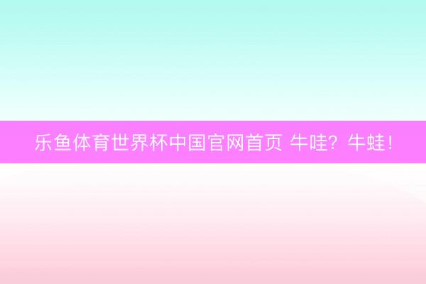 乐鱼体育世界杯中国官网首页 牛哇？牛蛙！
