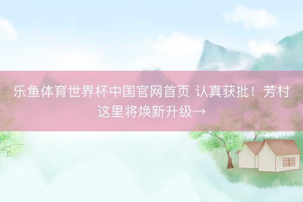 乐鱼体育世界杯中国官网首页 认真获批！芳村这里将焕新升级→