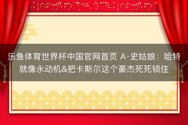 乐鱼体育世界杯中国官网首页 A·史姑娘:哈特就像永动机&把卡斯尔这个豪杰死死锁住
