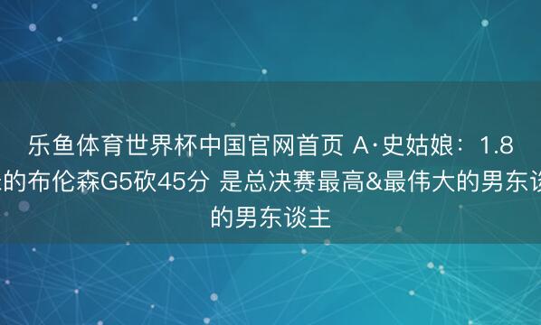 乐鱼体育世界杯中国官网首页 A·史姑娘：1.85米的布伦森G5砍45分 是总决赛最高&最伟大的男东谈主