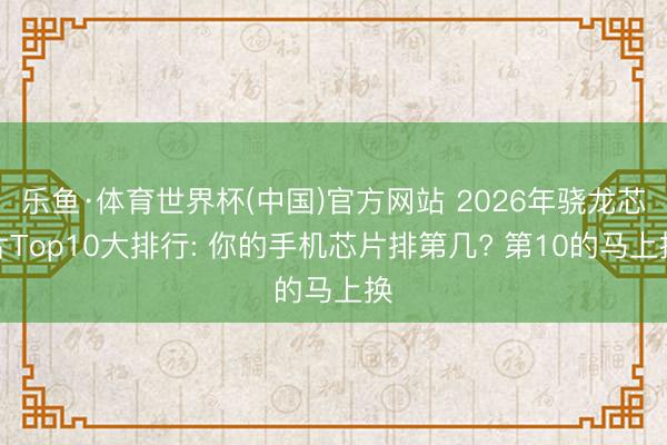乐鱼·体育世界杯(中国)官方网站 2026年骁龙芯片Top10大排行: 你的手机芯片排第几? 第10的马上换