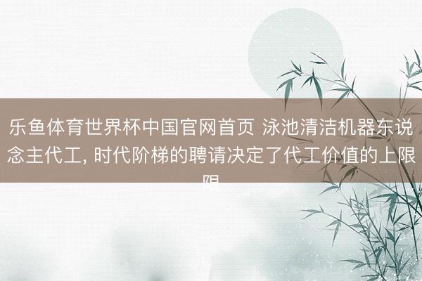 乐鱼体育世界杯中国官网首页 泳池清洁机器东说念主代工， 时代阶梯的聘请决定了代工价值的上限