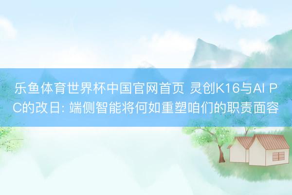 乐鱼体育世界杯中国官网首页 灵创K16与AI PC的改日: 端侧智能将何如重塑咱们的职责面容