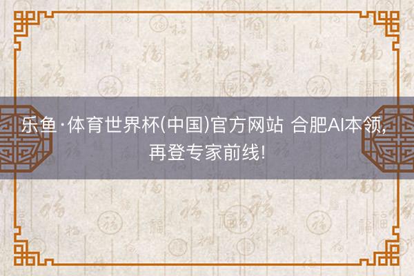 乐鱼·体育世界杯(中国)官方网站 合肥AI本领， 再登专家前线!