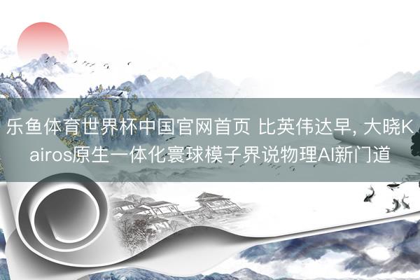 乐鱼体育世界杯中国官网首页 比英伟达早， 大晓Kairos原生一体化寰球模子界说物理AI新门道