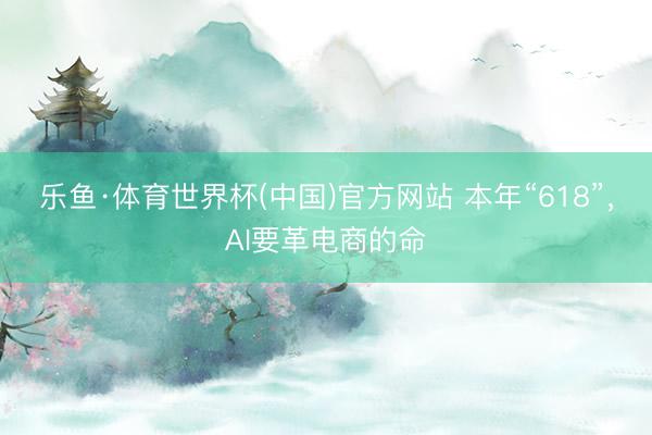 乐鱼·体育世界杯(中国)官方网站 本年“618”，AI要革电商的命