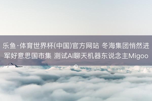 乐鱼·体育世界杯(中国)官方网站 冬海集团悄然进军好意思国市集 测试AI聊天机器东说念主Migoo